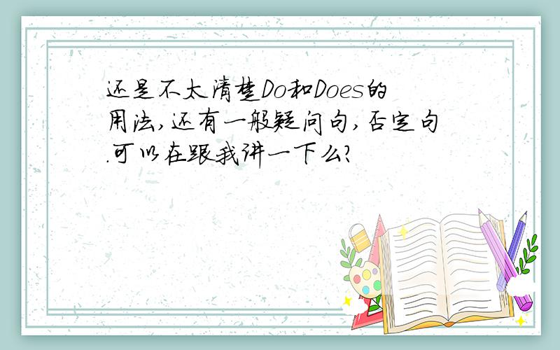 还是不太清楚Do和Does的用法,还有一般疑问句,否定句.可以在跟我讲一下么?