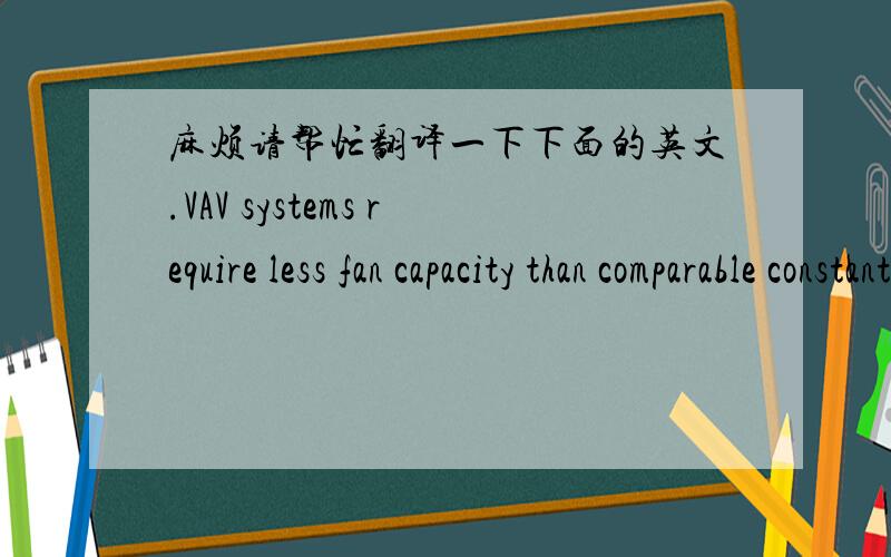 麻烦请帮忙翻译一下下面的英文.VAV systems require less fan capacity than comparable constant volume systems because VAV systems adjust the air supply to correspond to changes in ths airconditioning load within the building.