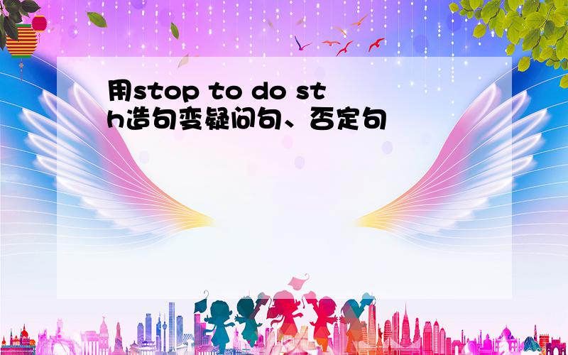 用stop to do sth造句变疑问句、否定句