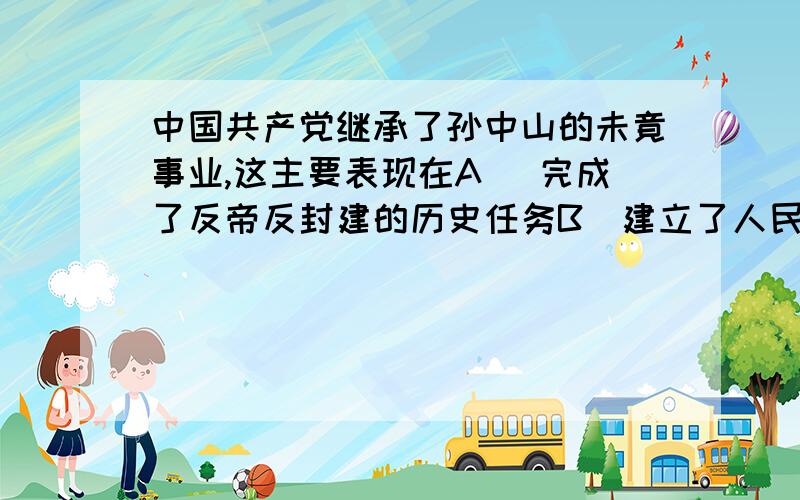 中国共产党继承了孙中山的未竟事业,这主要表现在A． 完成了反帝反封建的历史任务B．建立了人民民主专政的国家政权C．实现了平均地权,把土地分给了广大农民D．没收了官僚资本,建立了