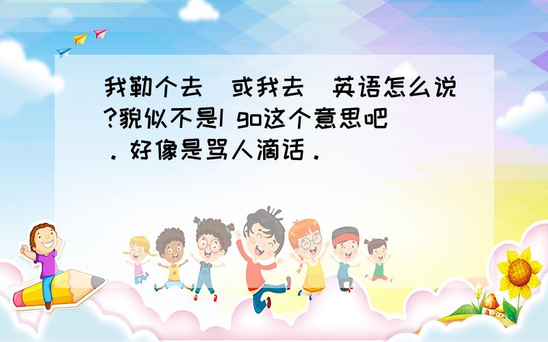 我勒个去（或我去）英语怎么说?貌似不是I go这个意思吧。好像是骂人滴话。