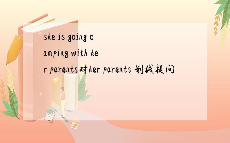she is going camping with her parents对her parents 划线提问