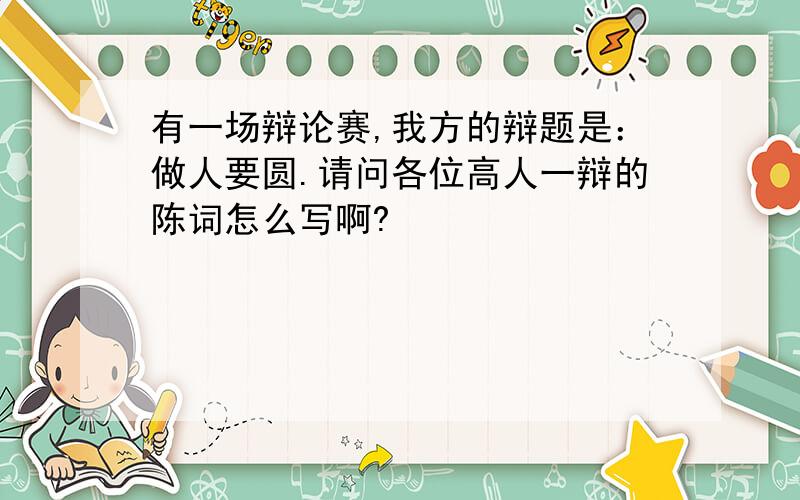 有一场辩论赛,我方的辩题是：做人要圆.请问各位高人一辩的陈词怎么写啊?