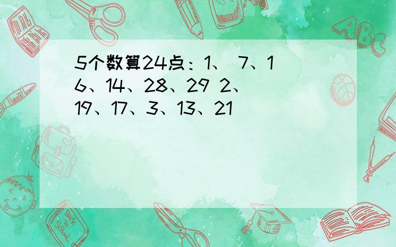 5个数算24点：1、 7、16、14、28、29 2、 19、17、3、13、21