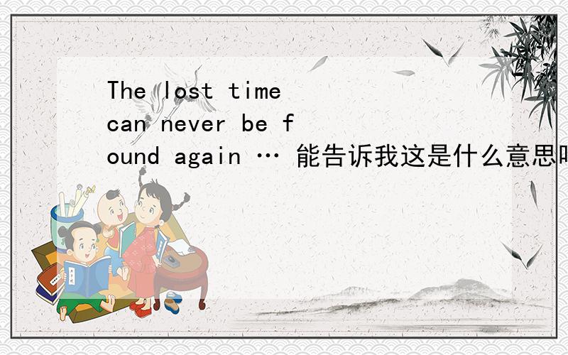 The lost time can never be found again … 能告诉我这是什么意思吗?