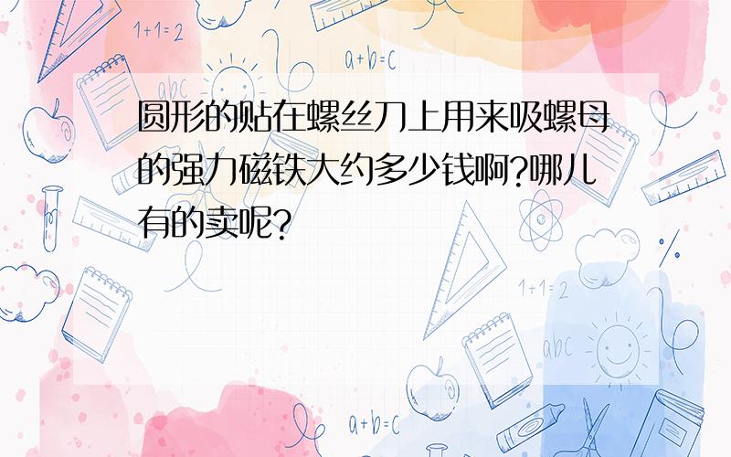 圆形的贴在螺丝刀上用来吸螺母的强力磁铁大约多少钱啊?哪儿有的卖呢?