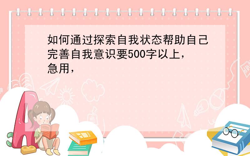 如何通过探索自我状态帮助自己完善自我意识要500字以上，急用，