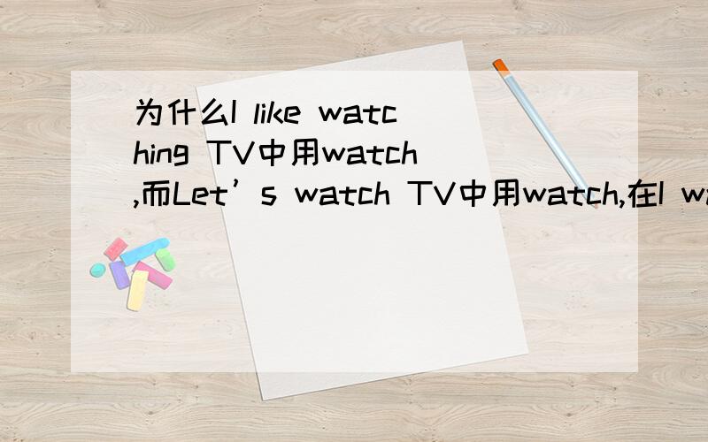 为什么I like watching TV中用watch,而Let’s watch TV中用watch,在I watchTV with my friend 中用watch这其中动词什么时候用原型,什么时候加ing呢?