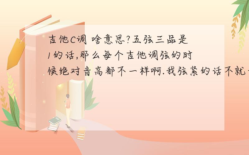 吉他C调 啥意思?五弦三品是1的话,那么每个吉他调弦的时候绝对音高都不一样啊.我弦紧的话不就升调了.那么和其他调又有什么区别.不统一音高,这个C调学的又有何意义?