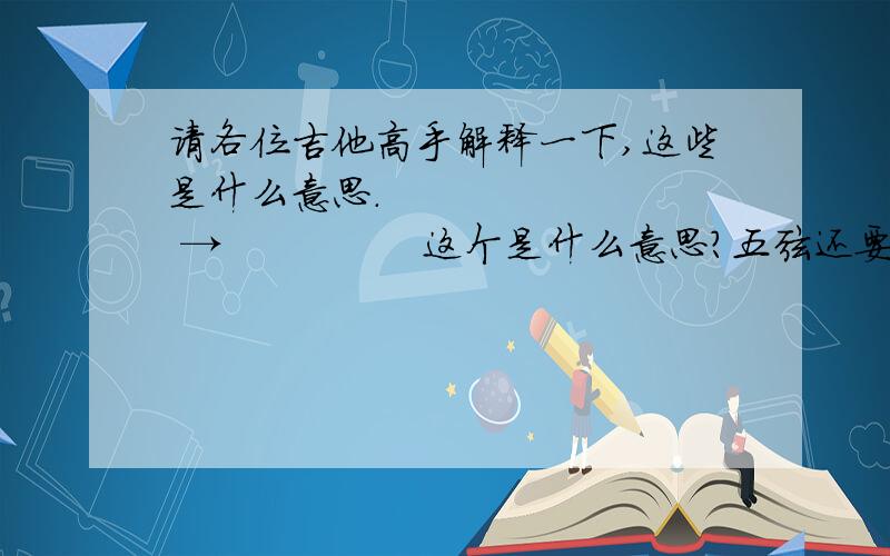 请各位吉他高手解释一下,这些是什么意思.         →               这个是什么意思?五弦还要人工泛音?怎么泛?