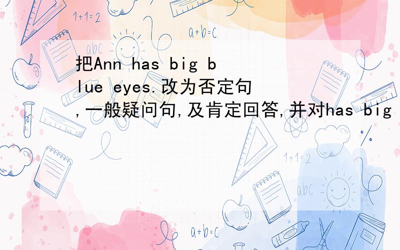 把Ann has big blue eyes.改为否定句,一般疑问句,及肯定回答,并对has big blue eyes提问