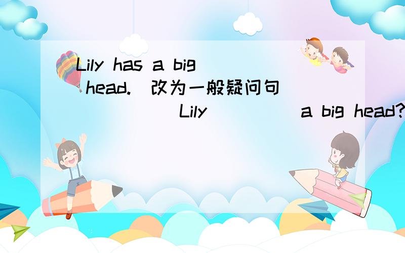 Lily has a big head.（改为一般疑问句）____ Lily ____ a big head?