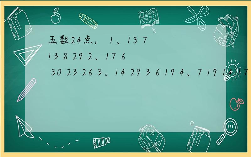 五数24点： 1、13 7 13 8 29 2、17 6 30 23 26 3、14 29 3 6 19 4、7 19 14 17 21 5、19 21 23 15 11