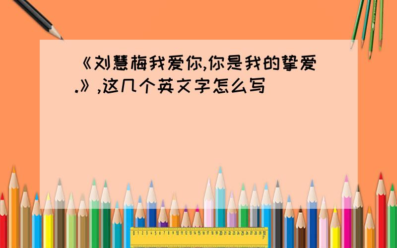 《刘慧梅我爱你,你是我的挚爱.》,这几个英文字怎么写