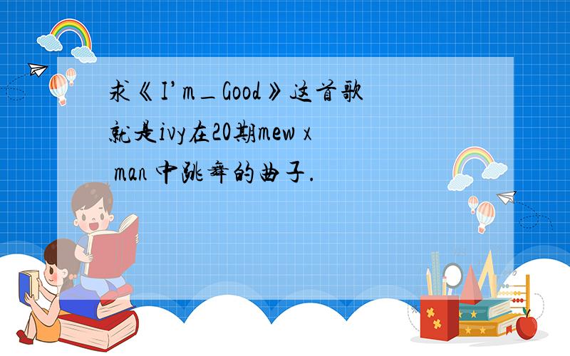 求《I’m_Good》这首歌就是ivy在20期mew x man 中跳舞的曲子.