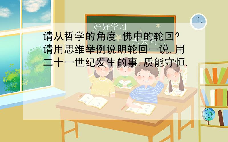 请从哲学的角度 佛中的轮回?请用思维举例说明轮回一说.用二十一世纪发生的事.质能守恒.