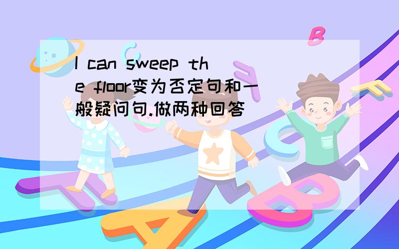 I can sweep the floor变为否定句和一般疑问句.做两种回答