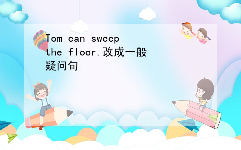 Tom can sweep the floor.改成一般疑问句