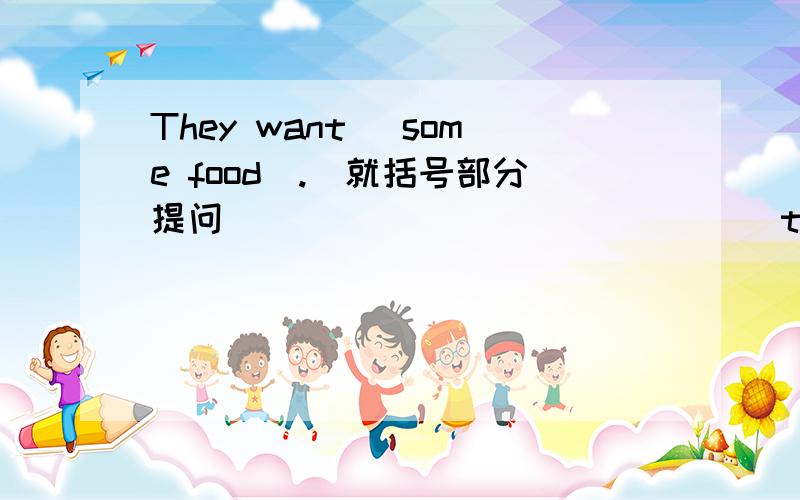 They want (some food).(就括号部分提问)______ _______ they ______