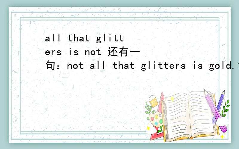 all that glitters is not 还有一句：not all that glitters is gold.请问这两句话是一样的意思吗