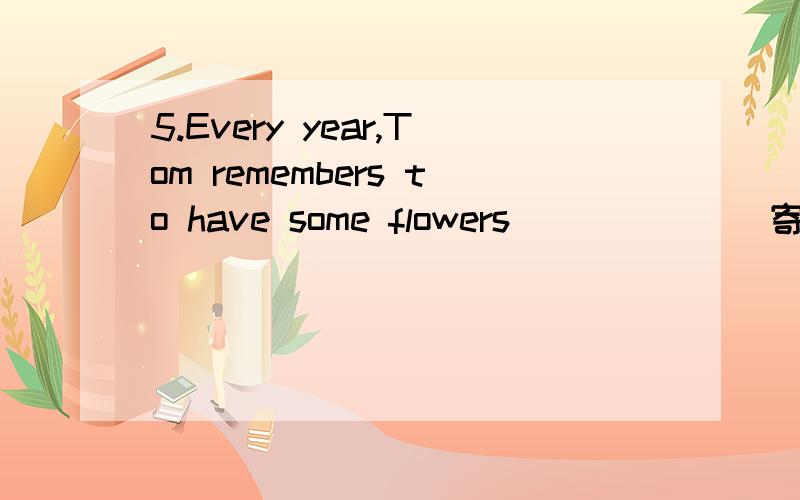 5.Every year,Tom remembers to have some flowers______(寄给他的母亲)2.The hall was much brighter with______(所有的灯亮着).(burn)求标答 急.