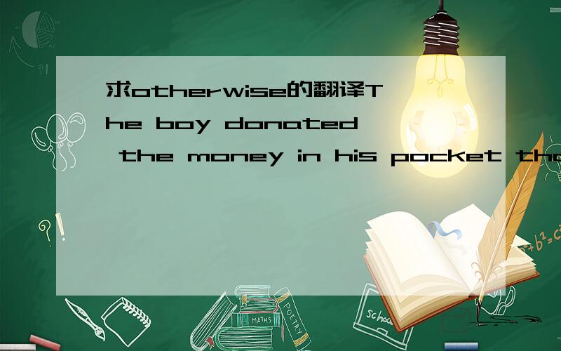 求otherwise的翻译The boy donated the money in his pocket that would otherwise have been spent in buying toys.如何翻译此处的otherwise更好呢?