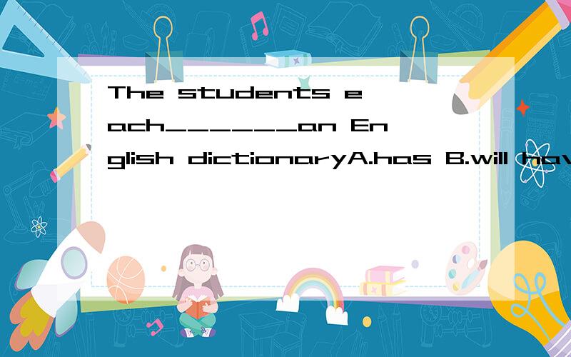 The students each______an English dictionaryA.has B.will have c have had D have