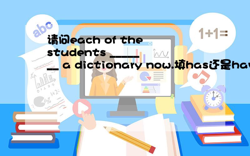 请问each of the students _______ a dictionary now.填has还是have 还是都行,请具体说明,