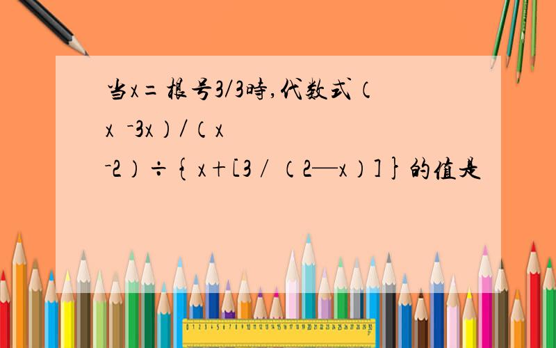 当x=根号3／3时,代数式（x²－3x）／（x－2）÷{x+[3∕（2—x）]}的值是