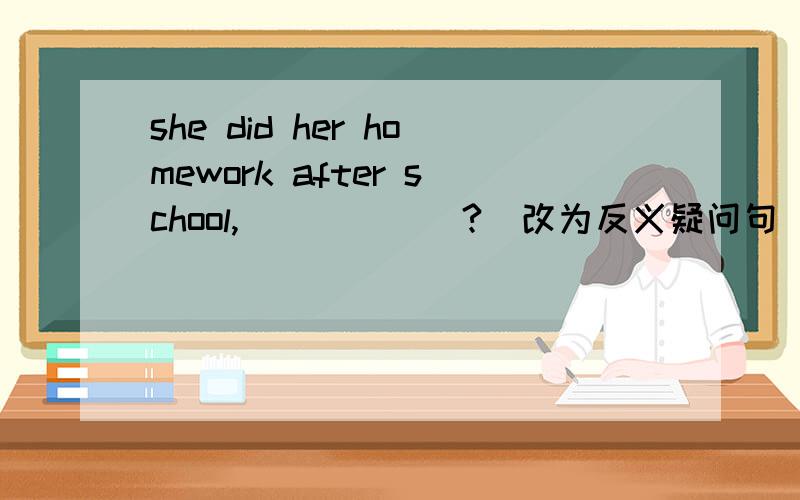she did her homework after school,______?(改为反义疑问句)