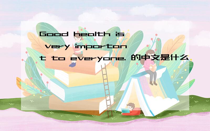 Good health is very important to everyone. 的中文是什么