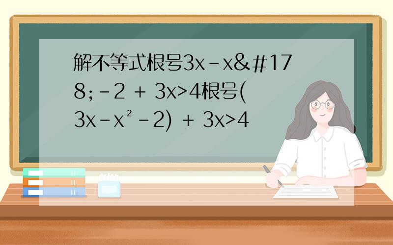 解不等式根号3x-x²-2 + 3x>4根号(3x-x²-2) + 3x>4