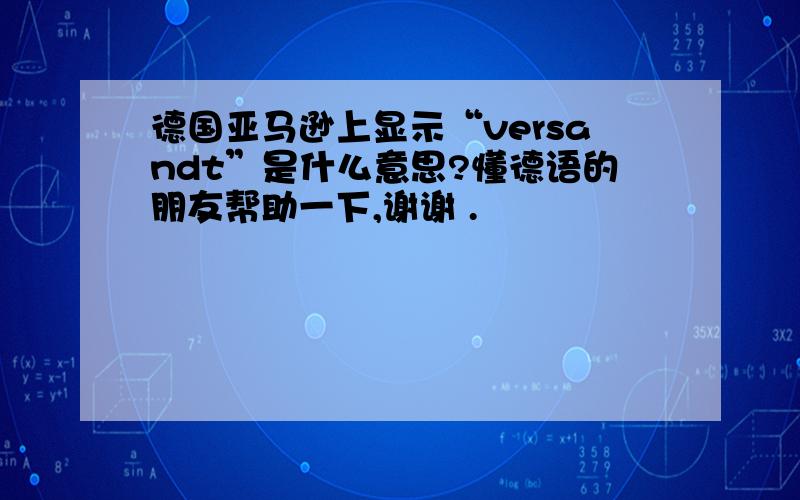 德国亚马逊上显示“versandt”是什么意思?懂德语的朋友帮助一下,谢谢 .