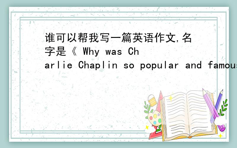 谁可以帮我写一篇英语作文,名字是《 Why was Charlie Chaplin so popular and famous?》