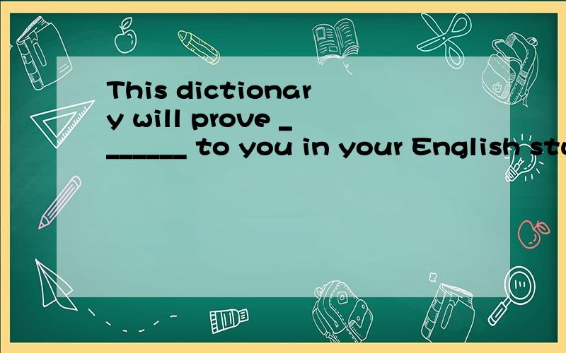 This dictionary will prove _______ to you in your English study.