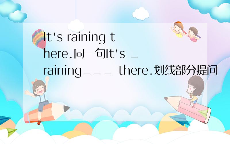 It's raining there.同一句It's _raining___ there.划线部分提问