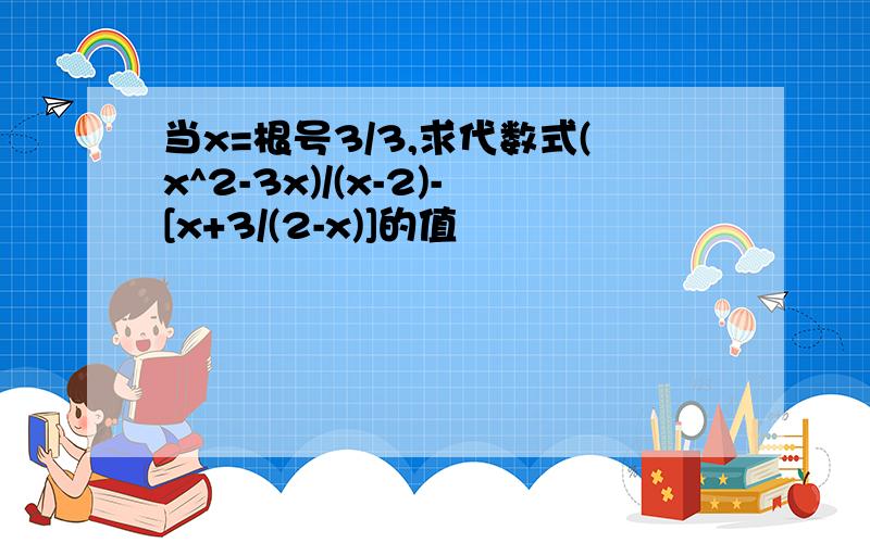 当x=根号3/3,求代数式(x^2-3x)/(x-2)-[x+3/(2-x)]的值