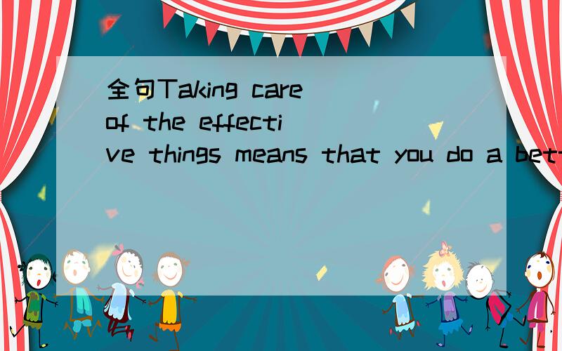 全句Taking care of the effective things means that you do a better job of the one-in-life time things as well