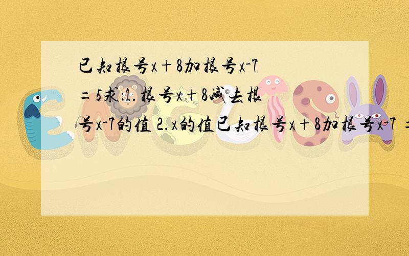 已知根号x+8加根号x-7 =5求：1.根号x+8减去根号x-7的值 2.x的值已知根号x+8加根号x-7 =5求：1.根号x+8减去根号x-7的值 2.x的值