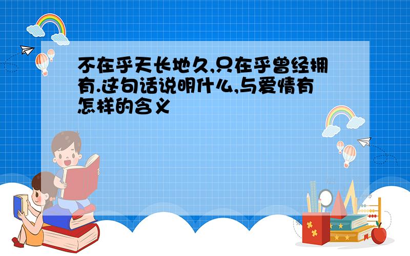 不在乎天长地久,只在乎曾经拥有.这句话说明什么,与爱情有怎样的含义