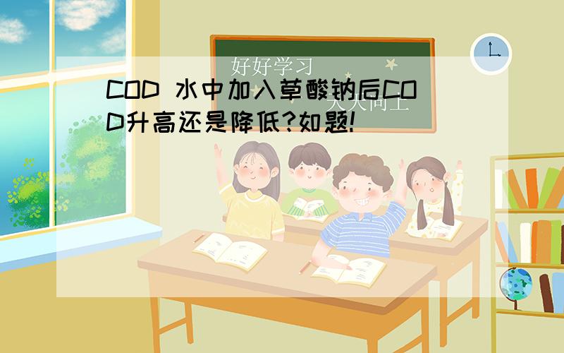 COD 水中加入草酸钠后COD升高还是降低?如题!