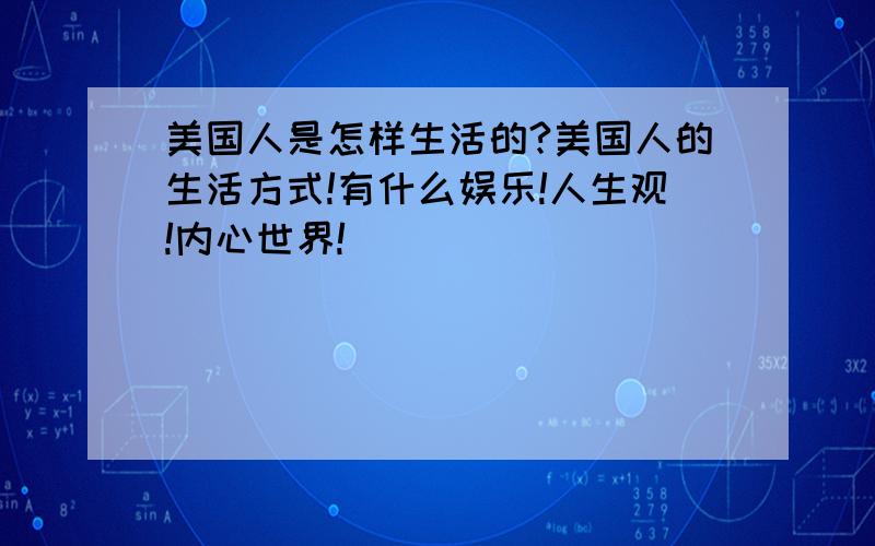 美国人是怎样生活的?美国人的生活方式!有什么娱乐!人生观!内心世界!