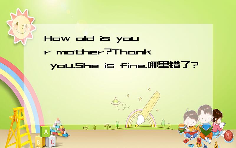 How old is your mother?Thank you.She is fine.哪里错了?