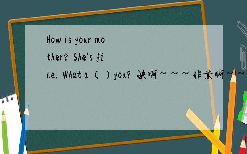 How is your mother? She's fine. What a （）you? 快啊~~~作业啊~~~明天要交啊~~~555