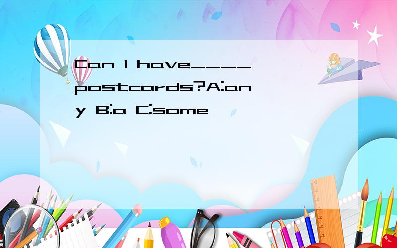 Can I have____postcards?A:any B:a C:some
