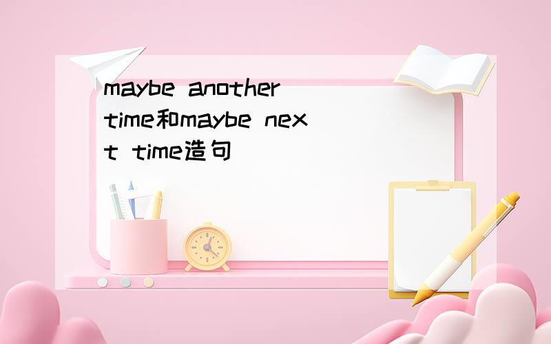 maybe another time和maybe next time造句