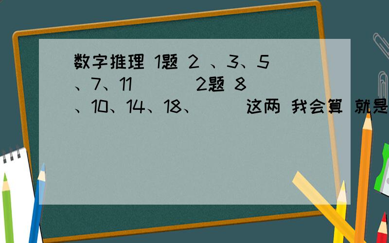 数字推理 1题 2 、3、5、7、11 ( ) 2题 8、10、14、18、( )这两 我会算 就是 不是很肯定 但是结果 是对的 总决的我的算发是错的 会算的 哥哥 姐姐 们