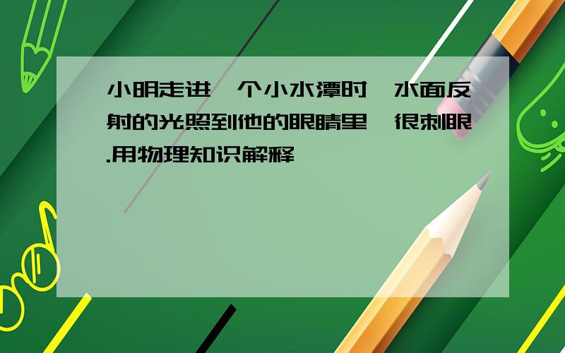 小明走进一个小水潭时,水面反射的光照到他的眼睛里,很刺眼.用物理知识解释