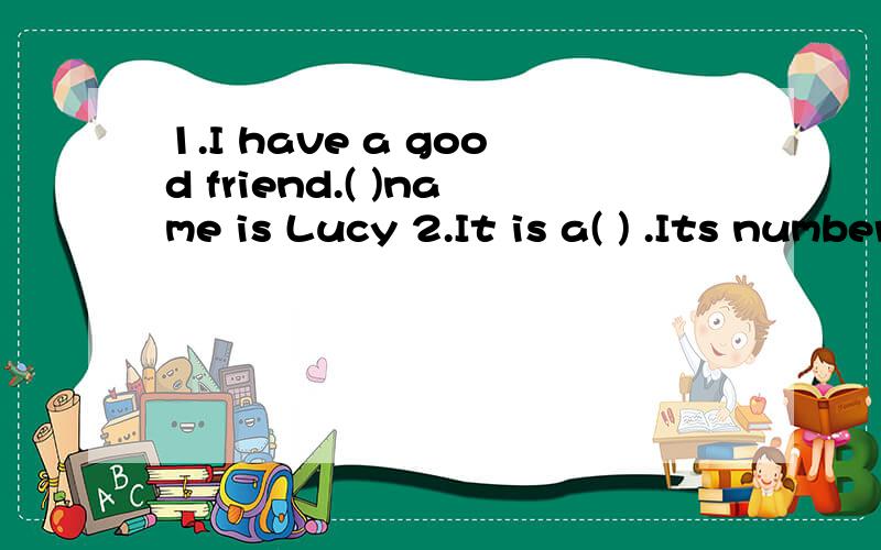 1.I have a good friend.( )name is Lucy 2.It is a( ) .Its number is 25864031. 3.( )name is tom.