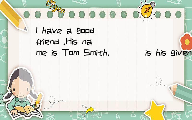 I have a good friend .His name is Tom Smith.____is his given name.A.Miss Wang B,Teacher Wang